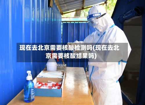 现在去北京需要核酸检测吗(现在去北京需要核酸结果吗)