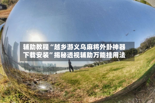 辅助教程“越乡游义乌麻将外卦神器下载安装”揭秘透视辅助万能挂用法