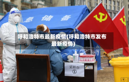 呼和浩特市最新疫情(呼和浩特市发布最新疫情)-第2张图片