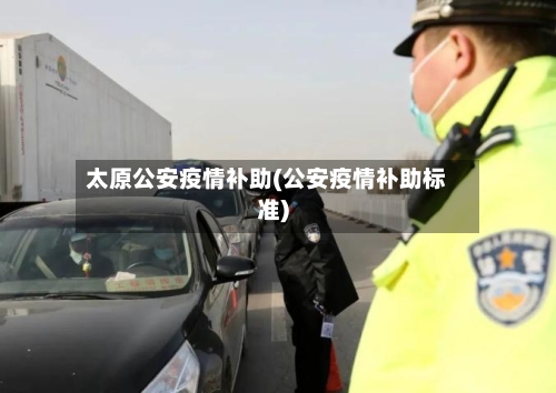 太原公安疫情补助(公安疫情补助标准)-第3张图片