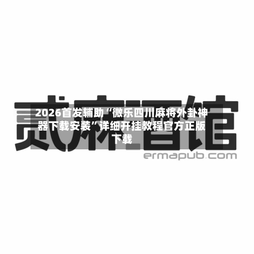 2026首发辅助“微乐四川麻将外卦神器下载安装”详细开挂教程官方正版下载-第1张图片