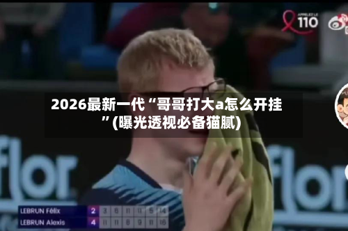 2026最新一代“哥哥打大a怎么开挂”(曝光透视必备猫腻)