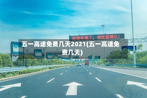 五一高速免费几天2021(五一高速免费几天)-第2张图片