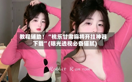 教程辅助！“桃乐甘肃麻将开挂神器下载”(曝光透视必备猫腻)