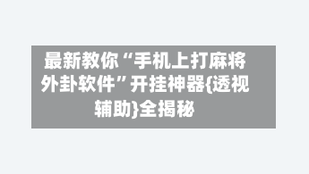 最新教你“手机上打麻将外卦软件”开挂神器{透视辅助}全揭秘-第3张图片