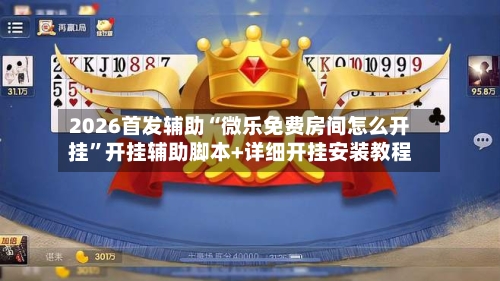 2026首发辅助“微乐免费房间怎么开挂”开挂辅助脚本+详细开挂安装教程