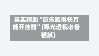 真实辅助“微乐跑得快万能开挂器	”(曝光透视必备猫腻)-第2张图片