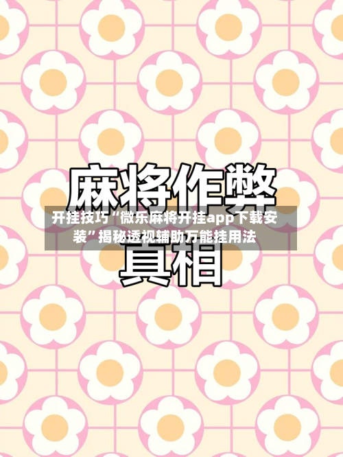 开挂技巧“微乐麻将开挂app下载安装”揭秘透视辅助万能挂用法-第3张图片