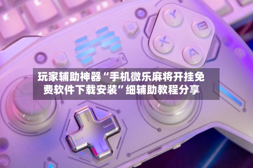 玩家辅助神器“手机微乐麻将开挂免费软件下载安装	”细辅助教程分享-第3张图片