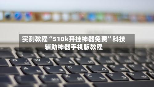 实测教程“510k开挂神器免费”科技辅助神器手机版教程-第3张图片