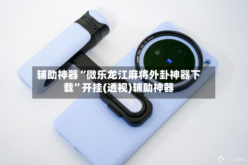 辅助神器“微乐龙江麻将外卦神器下载”开挂(透视)辅助神器-第3张图片