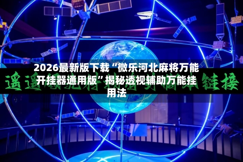 2026最新版下载“微乐河北麻将万能开挂器通用版”揭秘透视辅助万能挂用法