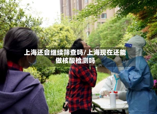 上海还会继续筛查吗/上海现在还能做核酸检测吗-第2张图片