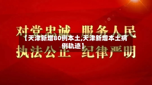 【天津新增80例本土,天津新增本土病例轨迹】-第2张图片