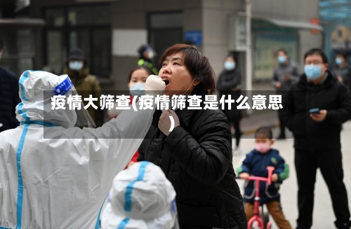 疫情大筛查(疫情筛查是什么意思)-第2张图片
