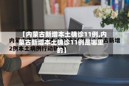 【内蒙古新增本土确诊11例,内蒙古新增本土确诊11例是哪里的】