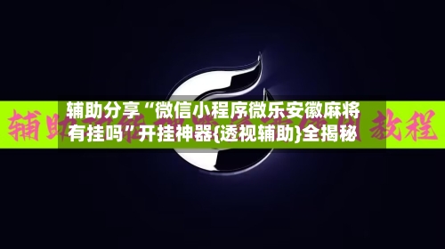 辅助分享“微信小程序微乐安徽麻将有挂吗”开挂神器{透视辅助}全揭秘-第2张图片