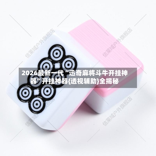 2026最新一代“迅奇麻将斗牛开挂神器”开挂神器{透视辅助}全揭秘-第2张图片