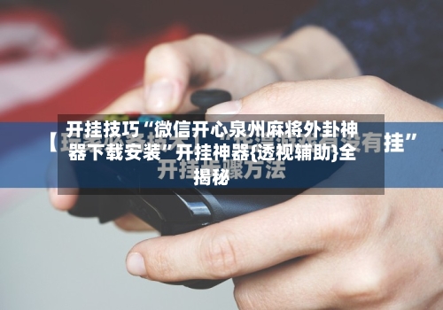 开挂技巧“微信开心泉州麻将外卦神器下载安装”开挂神器{透视辅助}全揭秘-第3张图片