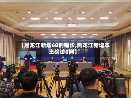 【黑龙江新增68例确诊,黑龙江新增本土确诊6例】