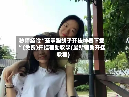 秒懂经验“牵手跑胡子开挂神器下载”(免费)开挂辅助教学(最新辅助开挂教程)-第2张图片