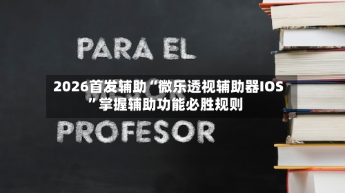 2026首发辅助“微乐透视辅助器IOS”掌握辅助功能必胜规则