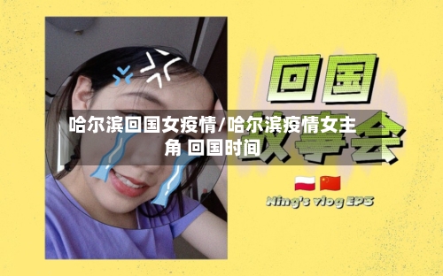 哈尔滨回国女疫情/哈尔滨疫情女主角 回国时间