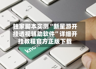 独家脚本实测“新星游开挂透视辅助软件”详细开挂教程官方正版下载