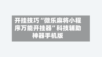 开挂技巧“微乐麻将小程序万能开挂器”科技辅助神器手机版