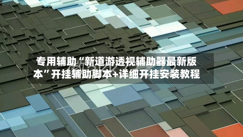 专用辅助“新道游透视辅助器最新版本”开挂辅助脚本+详细开挂安装教程-第2张图片