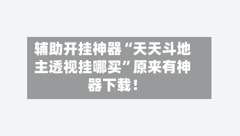 辅助开挂神器“天天斗地主透视挂哪买”原来有神器下载！-第3张图片