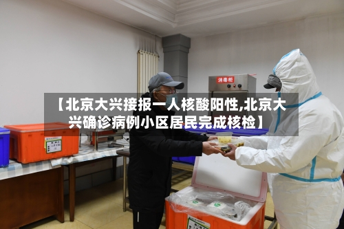 【北京大兴接报一人核酸阳性,北京大兴确诊病例小区居民完成核检】