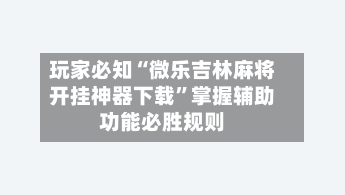 玩家必知“微乐吉林麻将开挂神器下载	”掌握辅助功能必胜规则-第2张图片