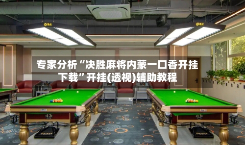 专家分析“决胜麻将内蒙一口香开挂下载”开挂(透视)辅助教程-第2张图片