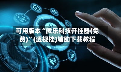 可用版本“微乐科技开挂器(免费)”(透视挂)辅助下载教程-第2张图片