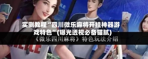 实测教程“四川微乐麻将开挂神器游戏特色”(曝光透视必备猫腻)-第3张图片