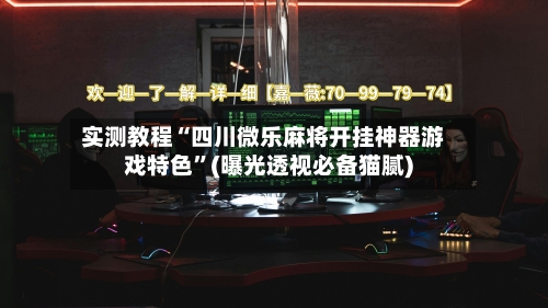 实测教程“四川微乐麻将开挂神器游戏特色”(曝光透视必备猫腻)-第2张图片