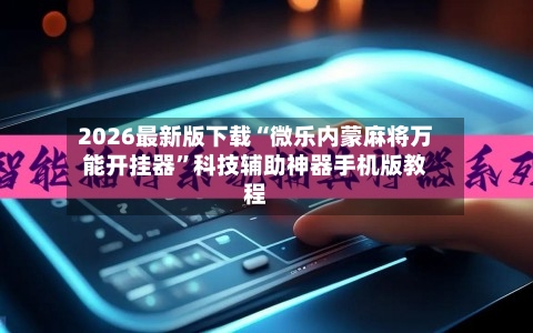 2026最新版下载“微乐内蒙麻将万能开挂器”科技辅助神器手机版教程-第3张图片