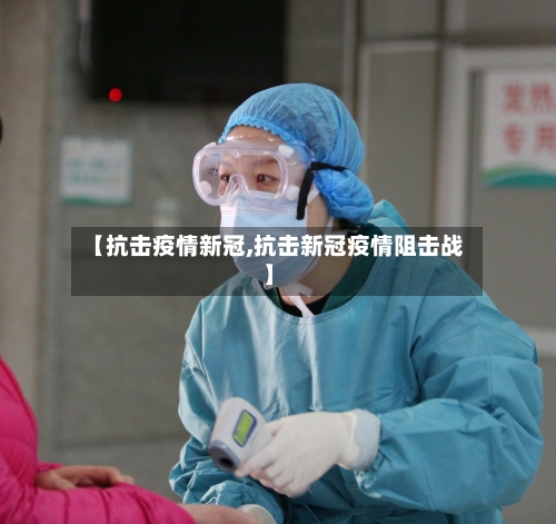【抗击疫情新冠,抗击新冠疫情阻击战】