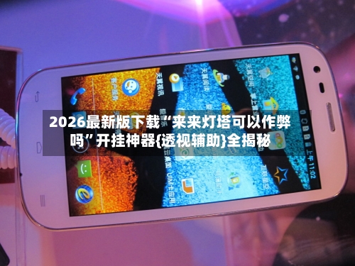 2026最新版下载“来来灯塔可以作弊吗”开挂神器{透视辅助}全揭秘-第3张图片