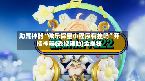 助赢神器“微乐保皇小程序有挂吗”开挂神器{透视辅助}全揭秘