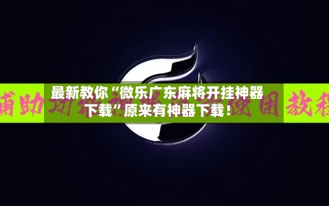最新教你“微乐广东麻将开挂神器下载”原来有神器下载！