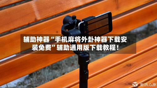 辅助神器“手机麻将外卦神器下载安装免费	”辅助通用版下载教程！-第3张图片