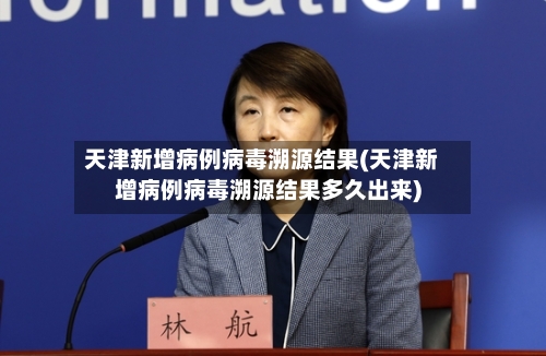 天津新增病例病毒溯源结果(天津新增病例病毒溯源结果多久出来)-第2张图片