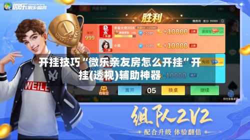 开挂技巧“微乐亲友房怎么开挂”开挂(透视)辅助神器