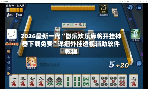 2026最新一代“微乐欢乐麻将开挂神器下载免费	”详细外挂透视辅助软件教程-第2张图片