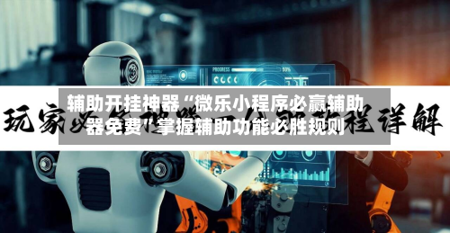 辅助开挂神器“微乐小程序必赢辅助器免费	”掌握辅助功能必胜规则-第2张图片