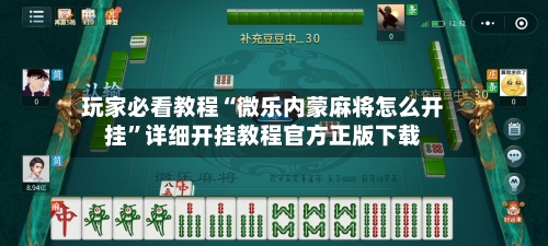 玩家必看教程“微乐内蒙麻将怎么开挂”详细开挂教程官方正版下载-第2张图片