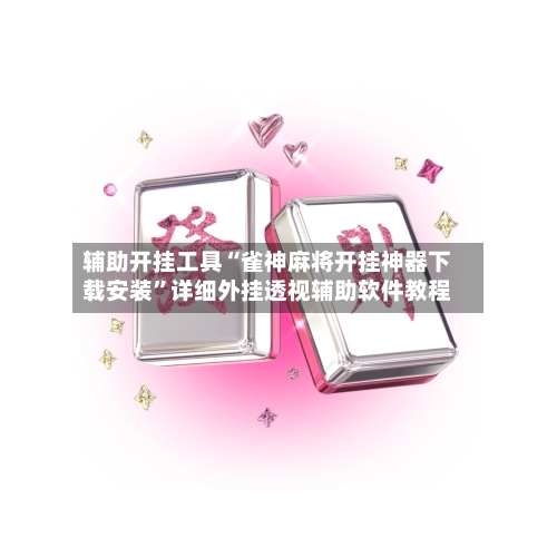 辅助开挂工具“雀神麻将开挂神器下载安装”详细外挂透视辅助软件教程-第1张图片