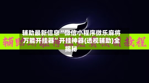 辅助最新信息“微信小程序微乐麻将万能开挂器”开挂神器{透视辅助}全揭秘-第2张图片